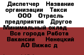 Диспетчер › Название организации ­ Такси-24, ООО › Отрасль предприятия ­ Другое › Минимальный оклад ­ 1 - Все города Работа » Вакансии   . Ненецкий АО,Вижас д.